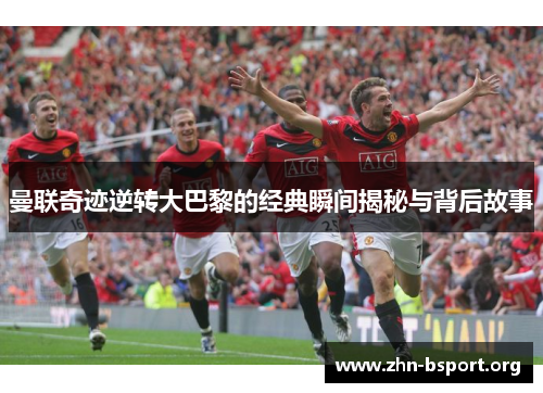 曼联奇迹逆转大巴黎的经典瞬间揭秘与背后故事