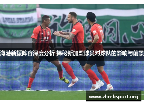 海港新援阵容深度分析 揭秘新加盟球员对球队的影响与前景