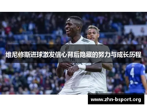 维尼修斯进球激发信心背后隐藏的努力与成长历程