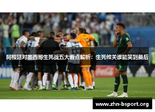 阿根廷对墨西哥生死战五大看点解析：生死攸关谁能笑到最后