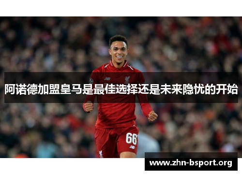 阿诺德加盟皇马是最佳选择还是未来隐忧的开始