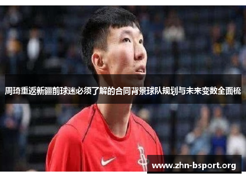 周琦重返新疆前球迷必须了解的合同背景球队规划与未来变数全面梳