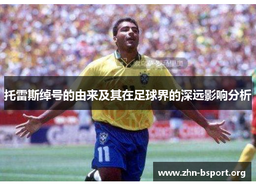 托雷斯绰号的由来及其在足球界的深远影响分析