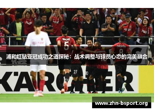 浦和红钻亚冠成功之道探秘:战术调整与球员心态的完美融合 浦和红钻亚冠成功之道探秘:战术调整与球员心态的完美融合