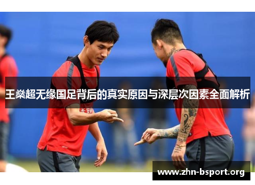 王燊超无缘国足背后的真实原因与深层次因素全面解析 王燊超无缘国足背后的真实原因与深层次因素全面解析