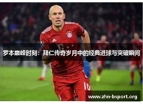 罗本巅峰时刻:拜仁传奇岁月中的经典进球与突破瞬间 罗本巅峰时刻:拜仁传奇岁月中的经典进球与突破瞬间