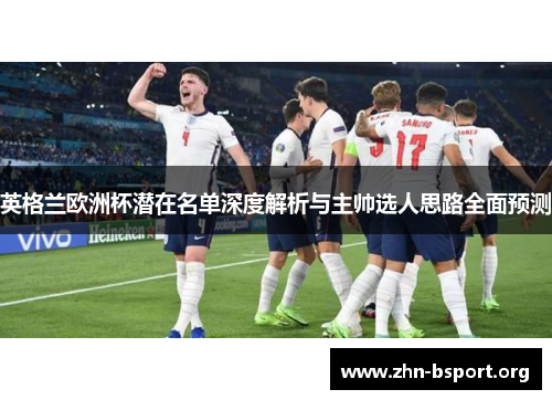 英格兰欧洲杯潜在名单深度解析与主帅选人思路全面预测 英格兰欧洲杯潜在名单深度解析与主帅选人思路全面预测